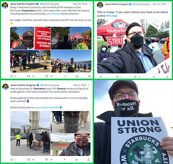 A compilation of three tweets from Jason Call and a photo. From Left to Right, Top to Bottom: The 1st tweet reads: “Today I marched in solidarity with the Rank & File members of the Northwest Carpenters Union, with many other Rank & File present, including Seattle Councilmember Kshama Sawant. Fair wages, benefits, and safe labor practices shouldn’t be too much to ask.” The 2nd tweet reads: “Talk is cheap. If you want Justice you have to be about justice. #Huelga” The 3rd tweet reads: “Here at the picket line for Teamsters Local 174, Cement Workers on Day 61 of the strike against unfair labor practices from construction employers. Strikes get limited national attention because this is not an everyday public product.” Included in the tweet is a link to donate to the strike fund. The fourth image is a photo of Jason holding up a Starbucks Worker Solidarity sign.