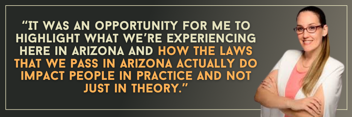 Eva Burch: It was an opportunity for me to highlight what we’re experiencing here in Arizona and how the laws that we pass in Arizona actually do impact people in practice and not just in theory.