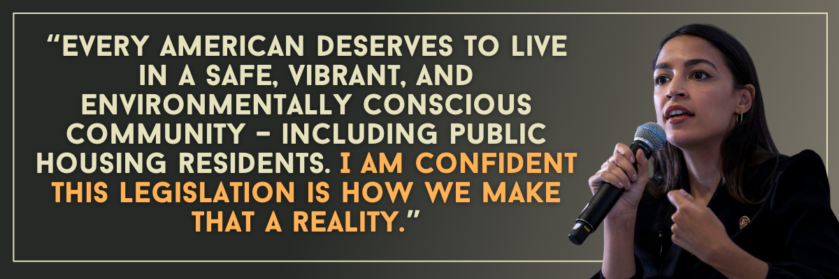 Alexandria Ocasio-Cortez: Every American deserves to live in a safe, vibrant, and environmentally conscious community – including public housing residents. I am confident this legislation is how we make that a reality.