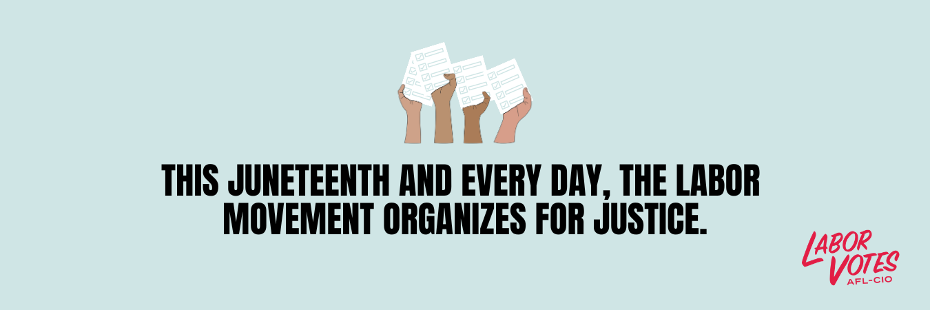 A banner with hands holding ballots with the words, “This Juneteenth and every day, the labor movement organizes for justice.”