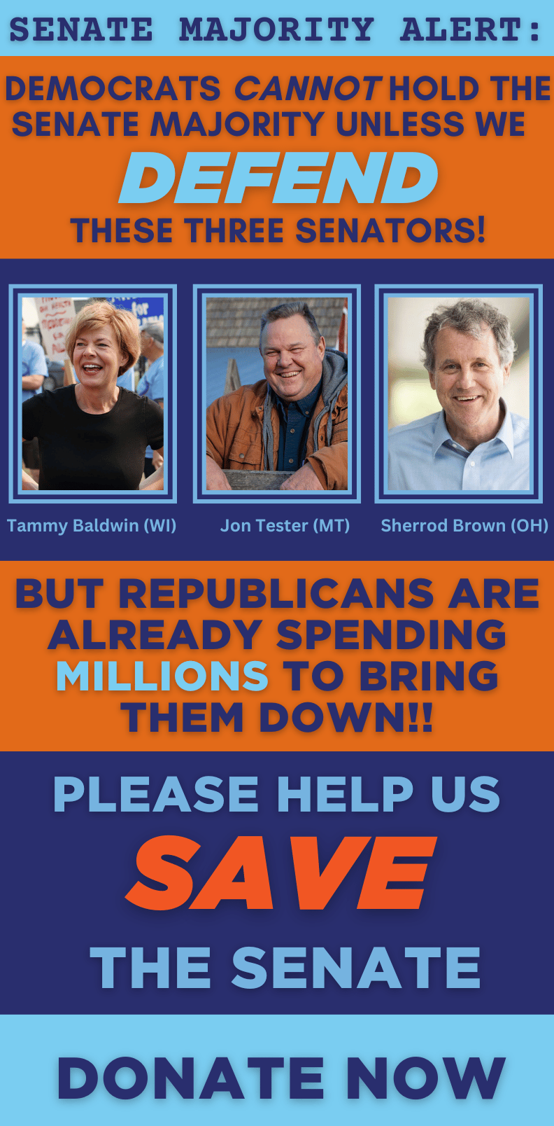 These three Democratic Senators are under immediate attack. Jon Tester, Jacky Rosen, and Sherrod Brown. We need to have their backs! Will you chip in to help defend our Democrats and our Majority?