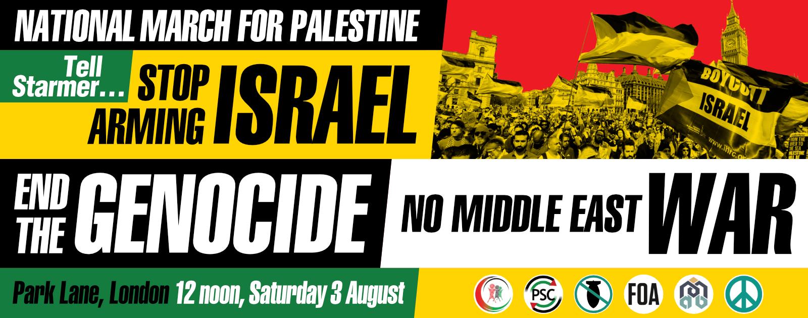 National March for Palestine. Tell Starmer...Stop Arming Israel. End the Genocide. No Middle East War Park Lane, London 12 noon, Saturday 3 August.