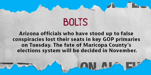 Headline image that says “Arizona officials who have stood up to false conspiracies lost their seats in key GOP primaries on Tuesday. The fate of Maricopa County’s elections system will be decided in November.”