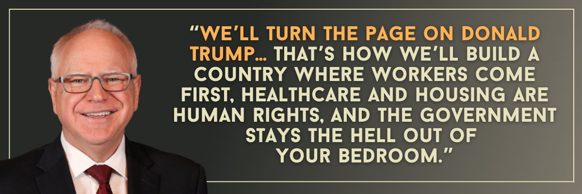 Tim Walz: We’ll turn the page on Donald Trump… That’s how we’ll build a country where workers come first, healthcare and housing are human rights, and the government stays the hell out of your bedroom.