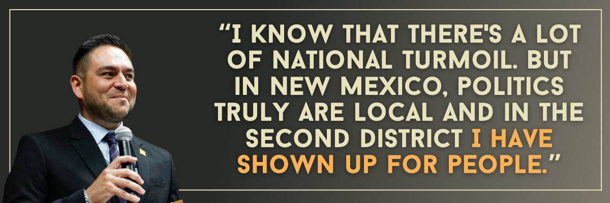 Gabe Vasquez: I know that there's a lot of national turmoil. But in New Mexico, politics truly are local and in the second district I have shown up for people.