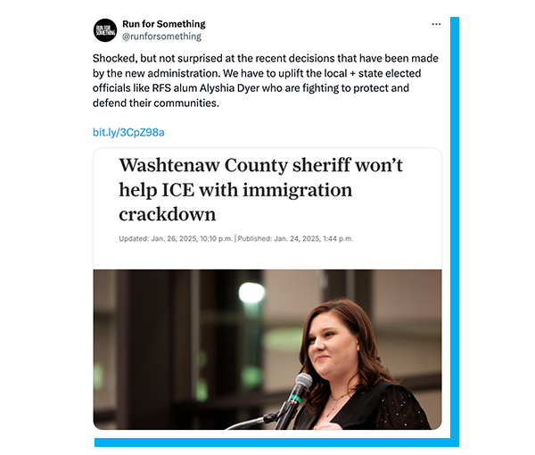 Screen grab of a post by Run for Something that reads: Shocked, but not surprised at the recent decisions that have been made by the new administration. We have to uplift the local + state elected officials like RFS alum Alyshia Dyer who are fighting to protect and defend their communities. The post also contains a link to a Jan. 24, 2025, news article with the headline “Washtenaw County sheriff won’t help ICE with immigration crackdown” and a photo of Sheriff Dyer at a microphone.