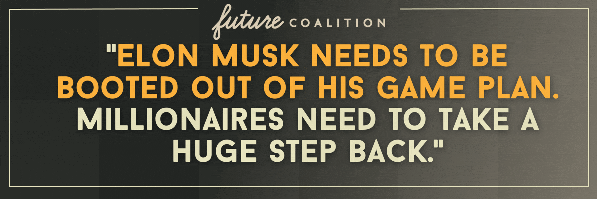 Future Coalition Responses: Elon Musk needs to be booted out of his game plan.  Millionaires need to take a huge step back. // I am concerned that “Democratic Leaders”, are not out in front of microphones every day talking about what is going on and how wrong it is…The American people need to know that what is going on is illegal, and the Democratic Leaders were elected to do this work need to do something before it is too late. // I'm scared that Trump and cronies will take over our Democracy. Other issues that are of concern: safeguarding Social Security; keeping diverse populations…safe; we need gun control...etc. etc.