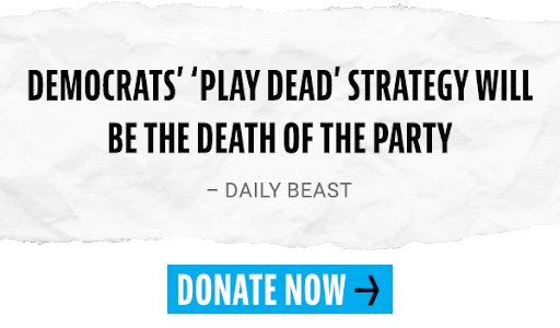 “Democrats' ‘Play Dead’ Strategy Will Be the Death of the Party” — Daily Beast [DONATE NOW]]