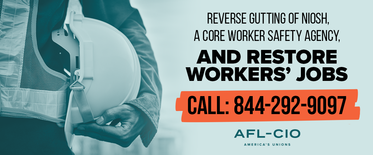 CALL: Reverse Gutting of NIOSH, a Core Worker Safety Agency, and Restore Workers’ Jobs. AFL-CIO LOGO  844-292-9097