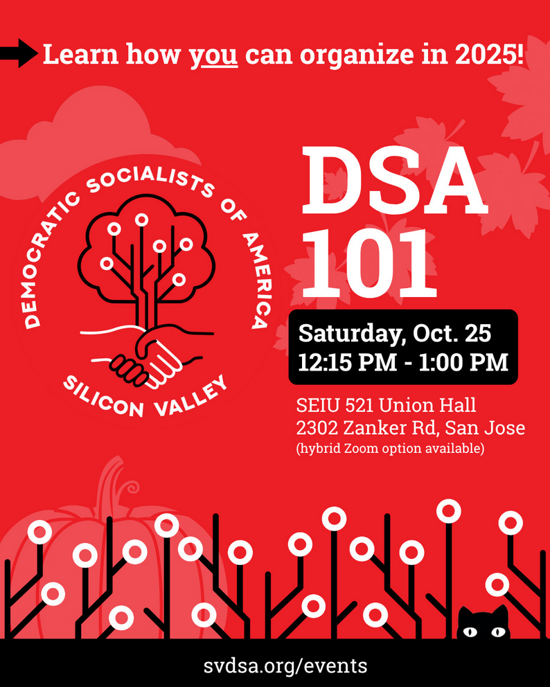 Silicon Valley DSA 101: Join us Saturday October 25 12:15 p.m. - 1:00 p.m. ahead of our October General Meeting to learn more about DSA and how you can organize in your community!