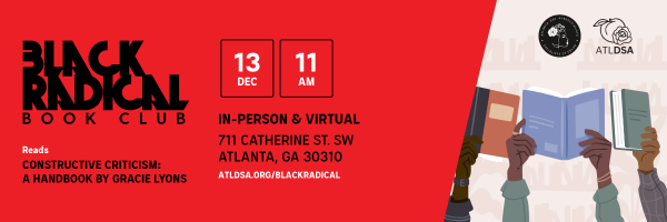 Banner that reads: Black Radical Book Club reads Constructive Criticism: A Handbook by Gracie Lyons. Event on December 13th at 11AM in person & virtually. Address is 711 Catherine St. SW, Atlanta, GA 30310. Learn more at atldsa.org/blackradical