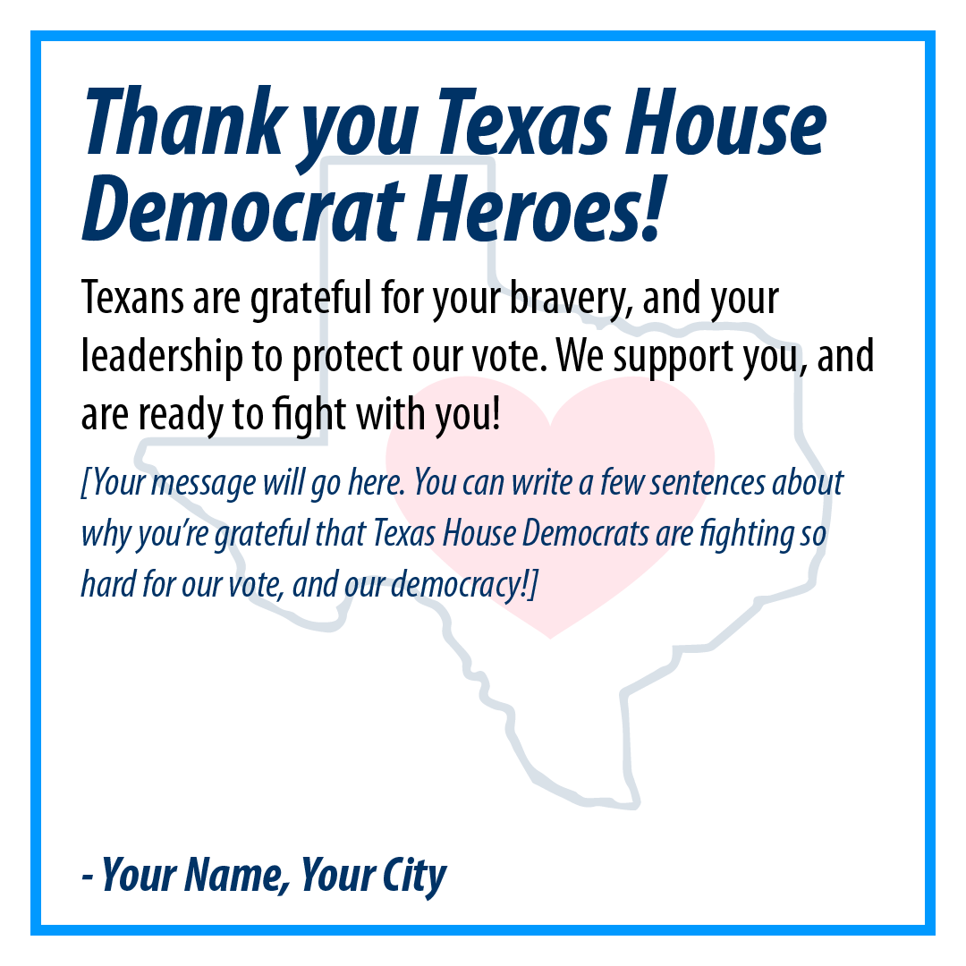 Card that will be delivered. Text: Thank you Texas House Democrat Heroes! Texans are grateful for your bravery, and your  leadership to protect our vote. We support you, and are ready to fight with you! Followed by blank space for a personal message.