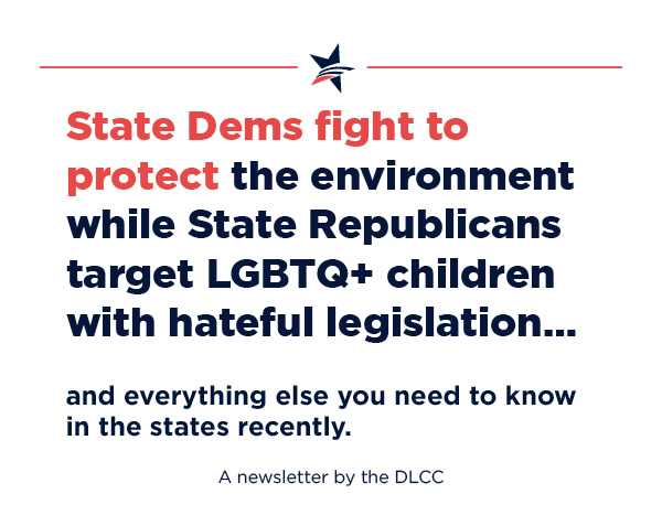 State Dems fight to protect the environment while State Republicans target LGBTQ+ children with hateful legislation… and everything else you need to know in the states recently.