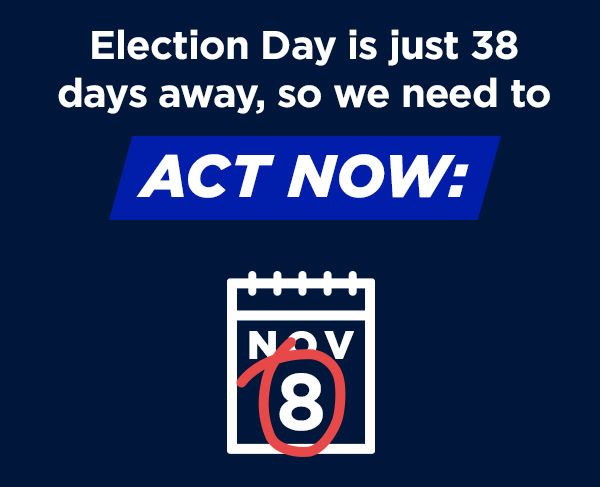  Election Day is just 38 days away so we need to act NOW.