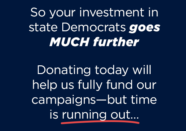 So your investment in state Democrats goes MUCH further .