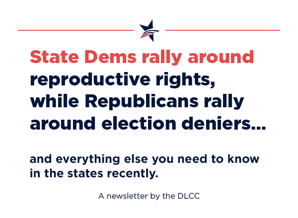 State Dems rally around reproductive rights, while Republicans rally around election deniers… and everything else you need to know in the states recently.