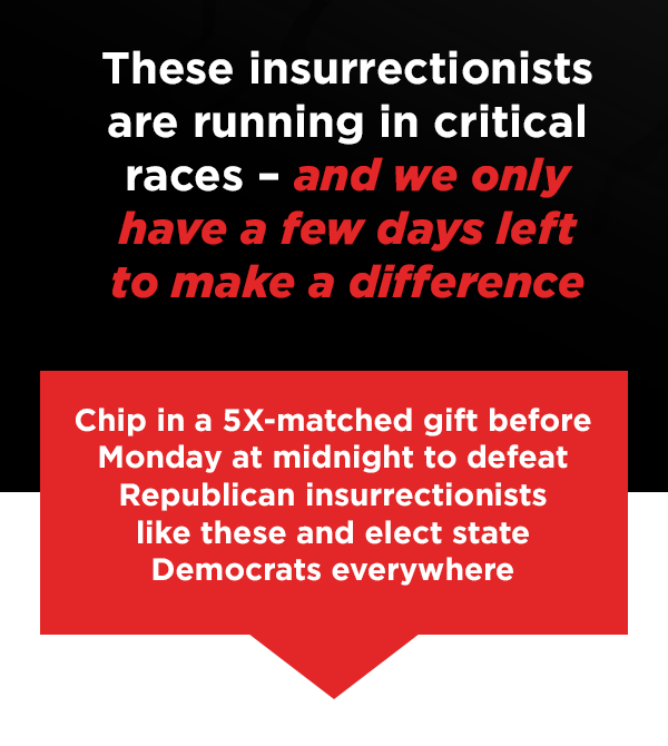 These insurrectionists are running in critical races –  and we only have a few days left to make a difference