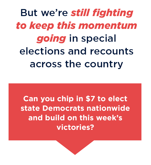 Can you chip in $7 to elect state Democrats nationwide and build on this week’s victories?