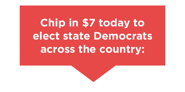 Building on these wins in 2023 and 2024 means investing now in organizing, strategy, and messaging
                        Chip in $7 today to elect state Democrats across the country: 
                        
