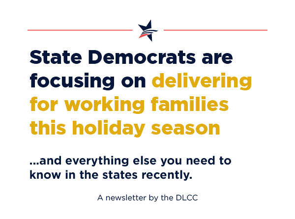 State Democrats are focusing on delivering for working families this holiday season… and everything else you need to know in the states recently.