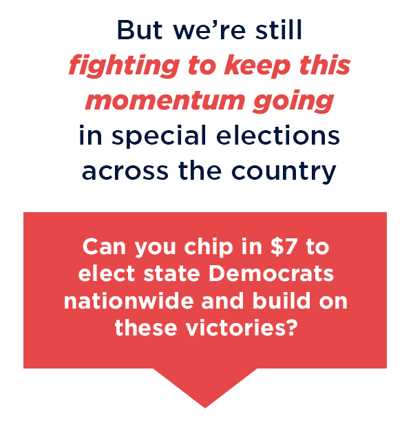 Can you chip in $7 to elect state Democrats nationwide and build on this month’s victories?