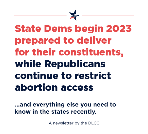 State Democrats begin 2023 prepared to deliver for their constituents, while Republicans continue to restrict abortion access… and everything else you need to know in the states recently.
