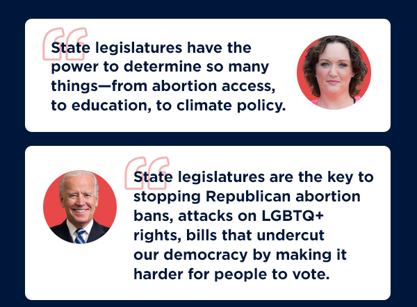 “ “State legislatures have the power to determine so many things—from abortion access, to education, to climate policy.”