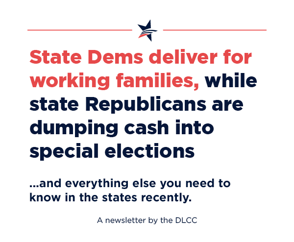 State Democrats deliver for working families, while state Republicans are dumping cash into special elections… and everything else you need to know in the states recently.