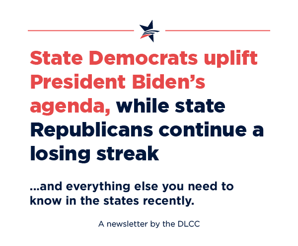 State Democrats uplift President Biden’s agenda, while state Republicans continue a losing streak …and everything else you need to know in the states recently.