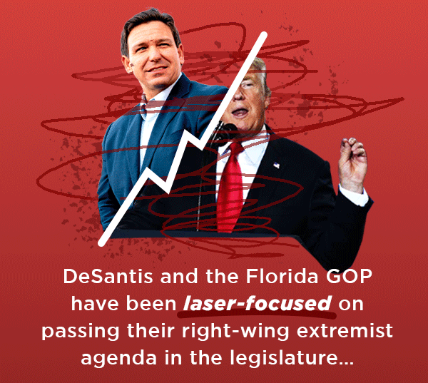 DeSantis and the Florida GOP are laser-focused on passing their right-wing extremist agenda in the legislature…