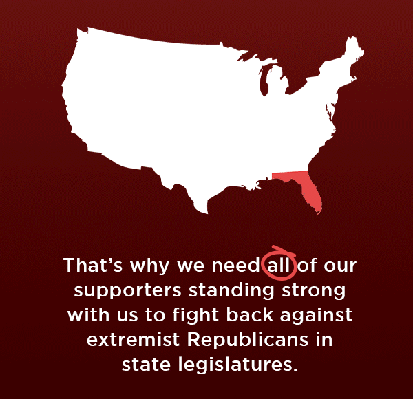 That’s why we need all of our supporters standing strong with us to fight back against extremist Republicans in state legislatures