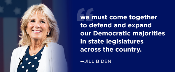 Jill Biden: we must come together to defend and expand our Democratic majorities in state legislatures across the country.