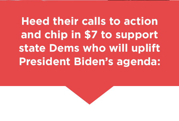Heed their calls to action and chip in $7 to support state Dems who will uplift President Biden's agenda