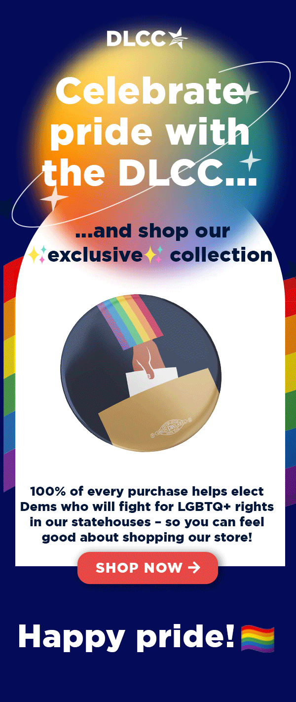 Celebrate pride with the DLCC and shop our exclusive collection. 100% of every purchase helps elect Dems who will fight for LGBTQ+ rights.