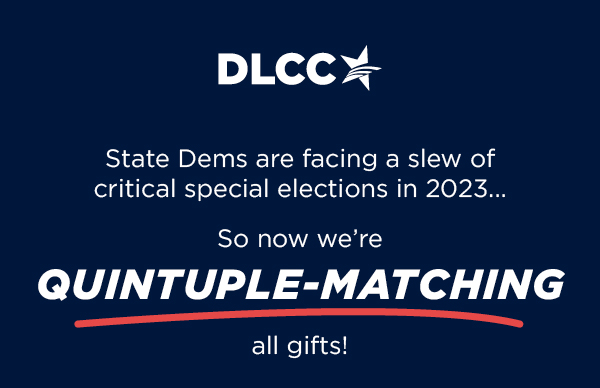 State Dems are facing a slew of critical special elections in 2023 So now we're TRIPLE-matching all gifts!