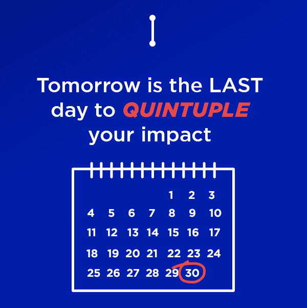 Tomorrow is the LAST day to QUINTUPLE your impact