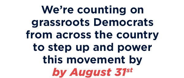 We're counting on grassroots Democrats from across the country to step up and power this movement before August 31st!