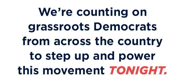 We're counting on grassroots Democrats from across the country to step up and power this movement before midnight!