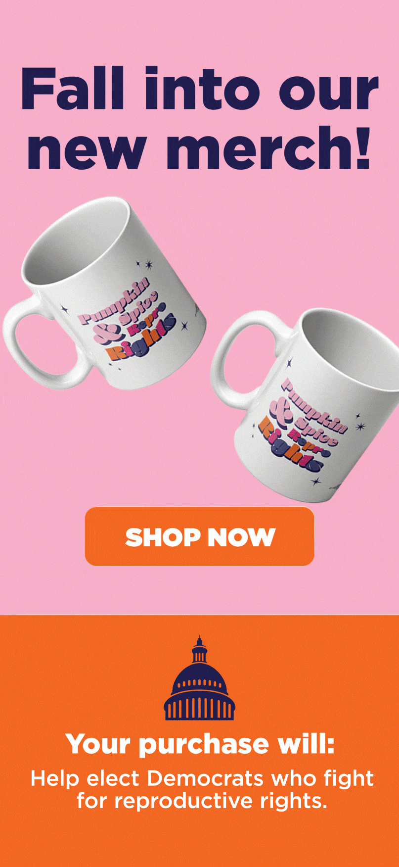 Fall into our new merch! Shop now. Your purchase will: help elect Democrats who fight for reproductive rights.