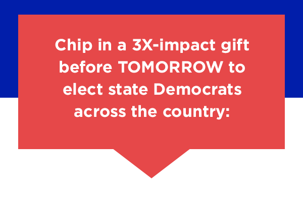 Chip in a 3X-impact gift to elect state Democrats across the country: