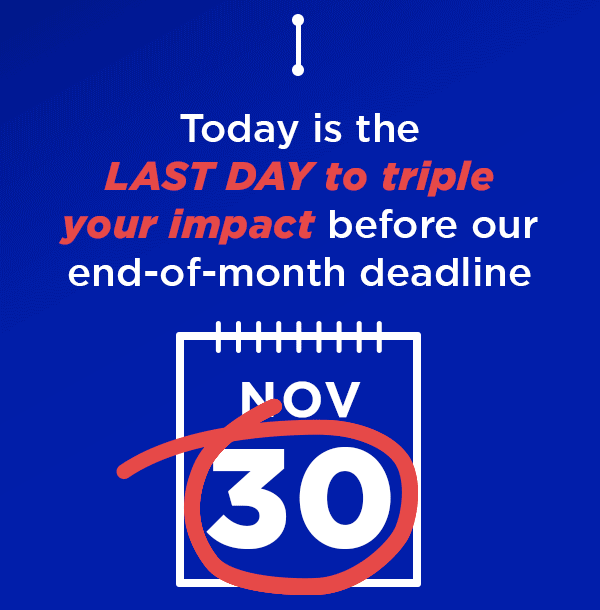Today is the LAST DAY to triple your impact before our end-of-month deadline
