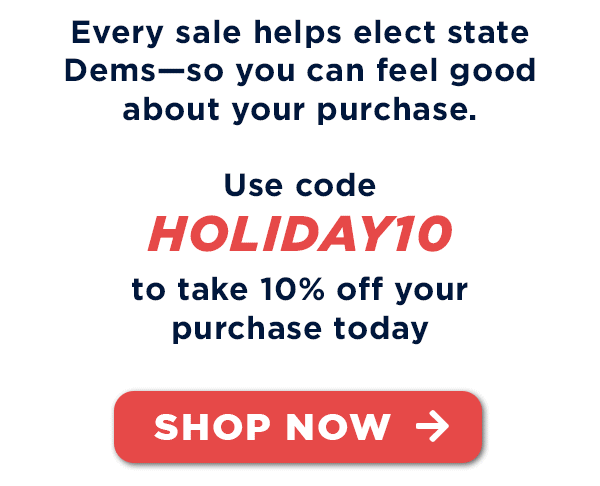 Every sale helps elect state Dems So you can feel good about your purchase.   Use code HOLIDAY10 to take 10% off your purchase today  [SHOP NOW →]