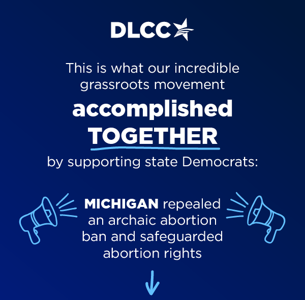 This is what our incredible grassroots movement accomplished TOGETHER by supporting state Democrats:          Michigan repealed an archaic abortion ban and safeguarded abortion rights          [arrow]          
