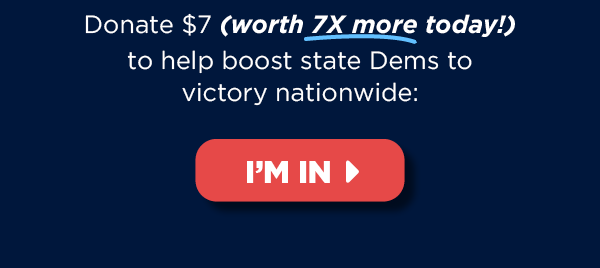 Donate $7 (worth 7X more today!) to help boost state Dems to victory nationwide