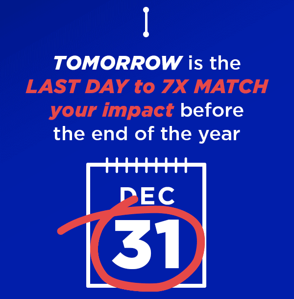 Tomorrow is the LAST DAY to 7X your impact before our end-of-year deadline