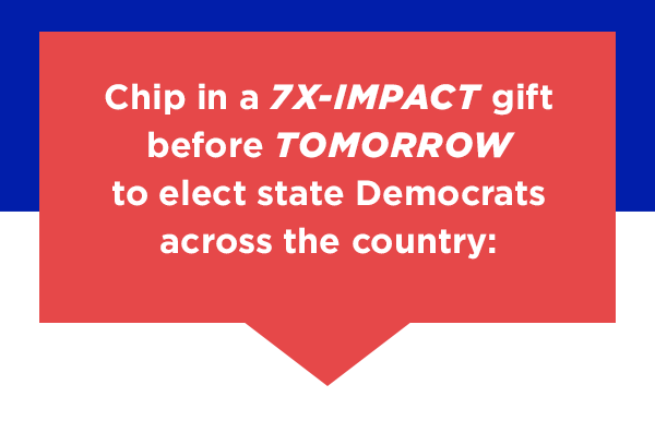 Chip in a 7X-impact gift to elect state Democrats across the country: