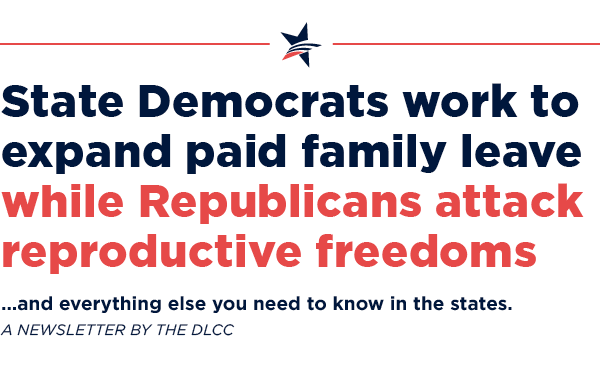 State Democrats work to expand paid family leave while Republicans attack reproductive freedoms … and everything else you need to know in the states.