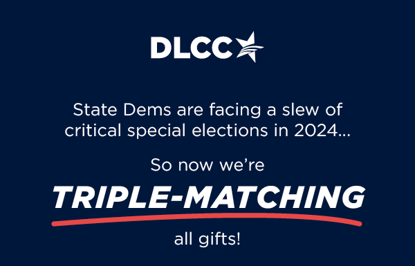 State Dems are facing a slew of critical special elections in 2024 So now we're TRIPLE-matching all gifts!