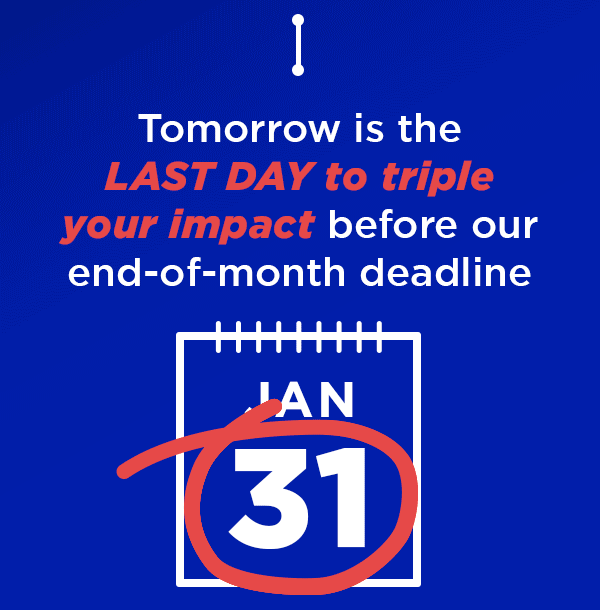 January 31st is the LAST DAY to triple your impact before our end-of-month deadline