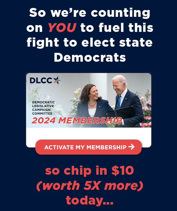 So we're counting on YOU to fuel this fight as members of our movement to elect state Democrats